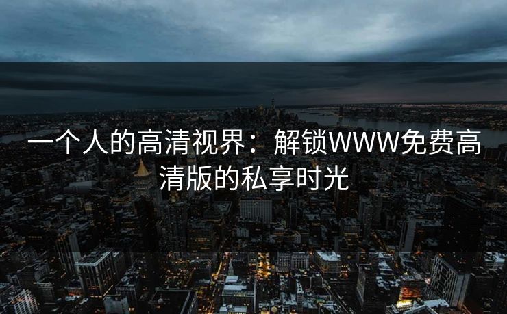 一个人的高清视界：解锁WWW免费高清版的私享时光