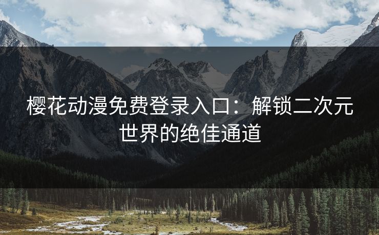 樱花动漫免费登录入口：解锁二次元世界的绝佳通道