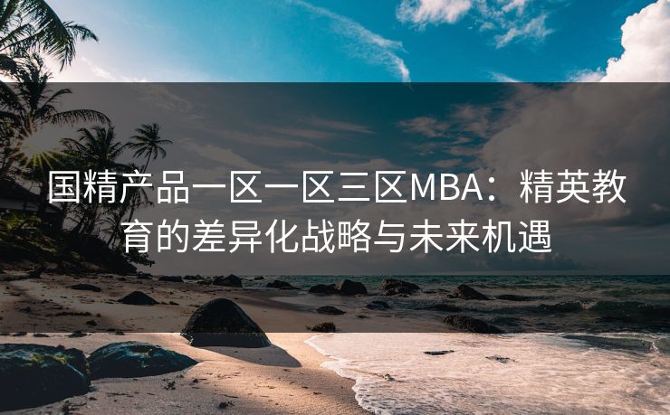国精产品一区一区三区MBA：精英教育的差异化战略与未来机遇