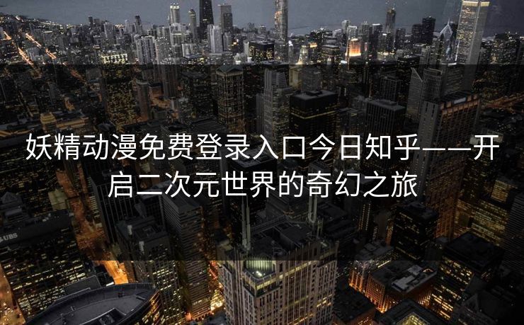妖精动漫免费登录入口今日知乎——开启二次元世界的奇幻之旅