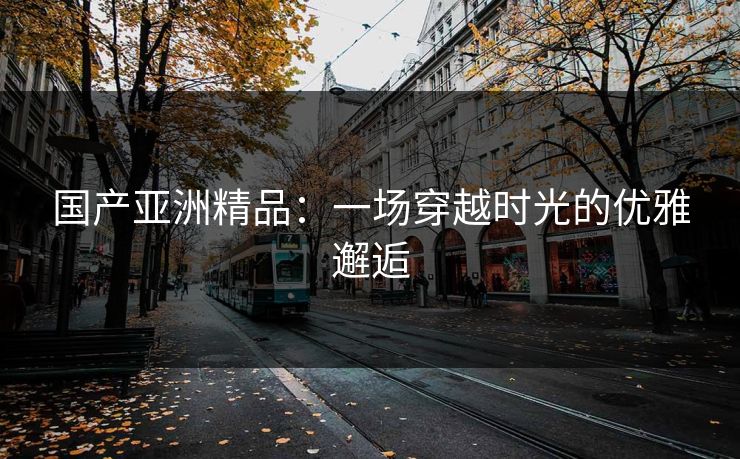 国产亚洲精品：一场穿越时光的优雅邂逅